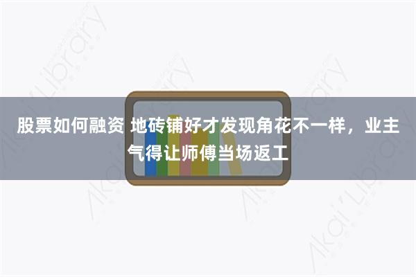 股票如何融资 地砖铺好才发现角花不一样，业主气得让师傅当场返工