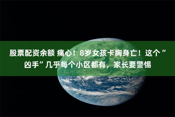 股票配资余额 痛心!8岁女孩卡胸身亡!这个“凶手”几乎每个小区都有,家长要警惕