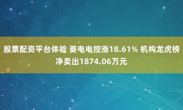 股票配资平台体验 菱电电控涨18.61% 机构龙虎榜净卖出1874.06万元