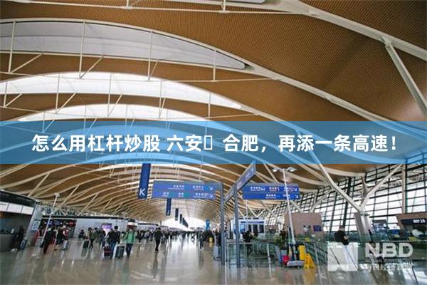 怎么用杠杆炒股 六安⇌合肥,再添一条高速!