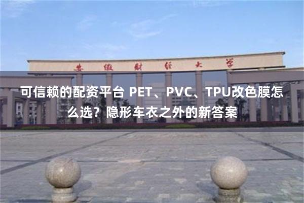 可信赖的配资平台 PET、PVC、TPU改色膜怎么选？隐形车衣之外的新答案