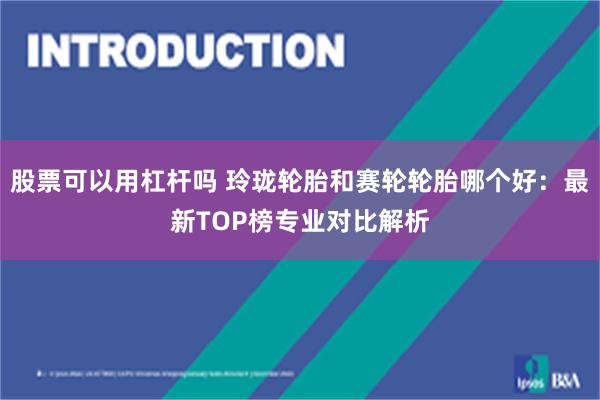 股票可以用杠杆吗 玲珑轮胎和赛轮轮胎哪个好:最新TOP榜专业对比解析