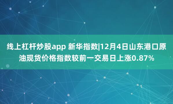 线上杠杆炒股app 新华指数|12月4日山东港口原油现货价格指数较前一交易日上涨0.87%