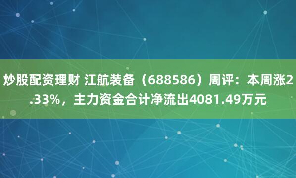 炒股配资理财 江航装备（688586）周评：本周涨2.33%，主力资金合计净流出4081.49万元