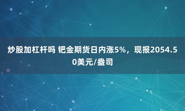 炒股加杠杆吗 钯金期货日内涨5%，现报2054.50美元/盎司