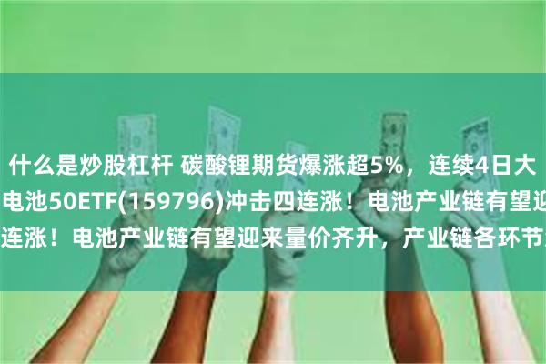 什么是炒股杠杆 碳酸锂期货爆涨超5%，连续4日大涨！多氟多涨超4%，电池50ETF(159796)冲击四连涨！电池产业链有望迎来量价齐升，产业链各环节怎么看？